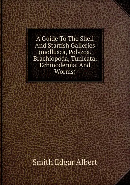 Обложка книги A Guide To The Shell And Starfish Galleries (mollusca, Polyzoa, Brachiopoda, Tunicata, Echinoderma, And Worms), Smith Edgar Albert
