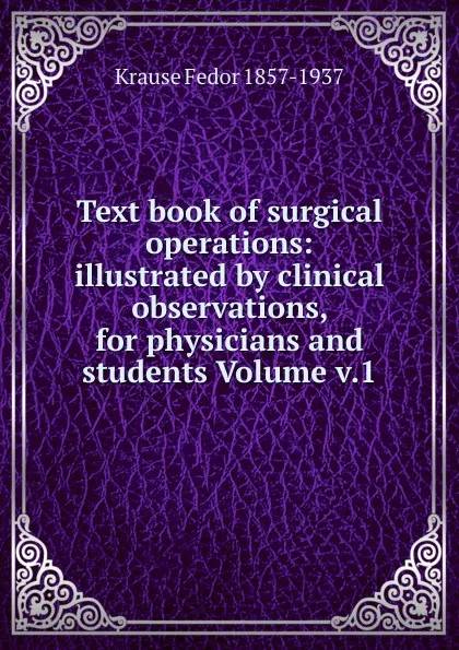 Обложка книги Text book of surgical operations: illustrated by clinical observations, for physicians and students Volume v.1, Krause Fedor 1857-1937