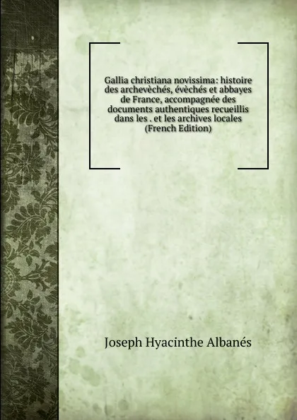 Обложка книги Gallia christiana novissima: histoire des archeveches, eveches et abbayes de France, accompagnee des documents authentiques recueillis dans les . et les archives locales (French Edition), Joseph Hyacinthe Albanés