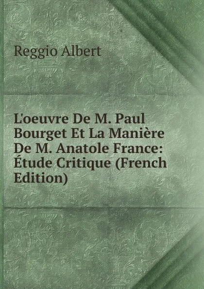 Обложка книги L.oeuvre De M. Paul Bourget Et La Maniere De M. Anatole France: Etude Critique (French Edition), Reggio Albert