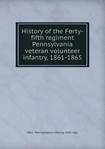 Обложка книги History of the Forty-fifth regiment Pennsylvania veteran volunteer infantry, 1861-1865, 1861- Pennsylvania infantry. 45th regt.