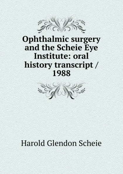 Обложка книги Ophthalmic surgery and the Scheie Eye Institute: oral history transcript / 1988, Harold Glendon Scheie