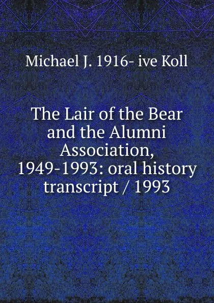 Обложка книги The Lair of the Bear and the Alumni Association, 1949-1993: oral history transcript / 1993, Michael J. 1916- ive Koll