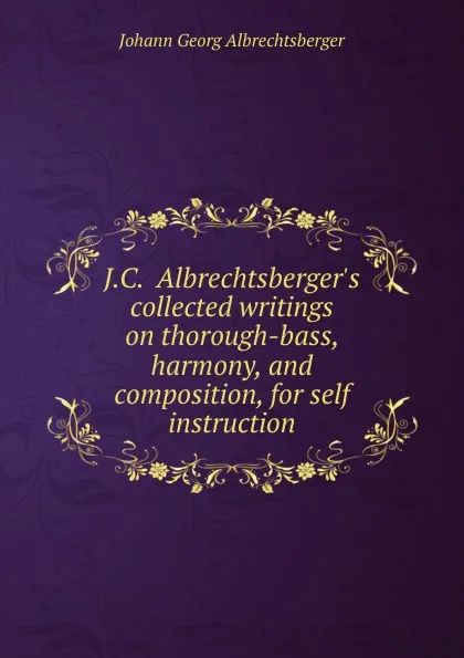 Обложка книги J.C.  Albrechtsberger.s collected writings on thorough-bass, harmony, and composition, for self instruction, Johann Georg Albrechtsberger