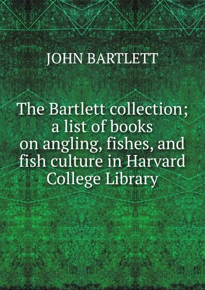 Обложка книги The Bartlett collection; a list of books on angling, fishes, and fish culture in Harvard College Library, John Bartlett