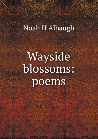 Обложка книги Wayside blossoms: poems, Noah H Albaugh