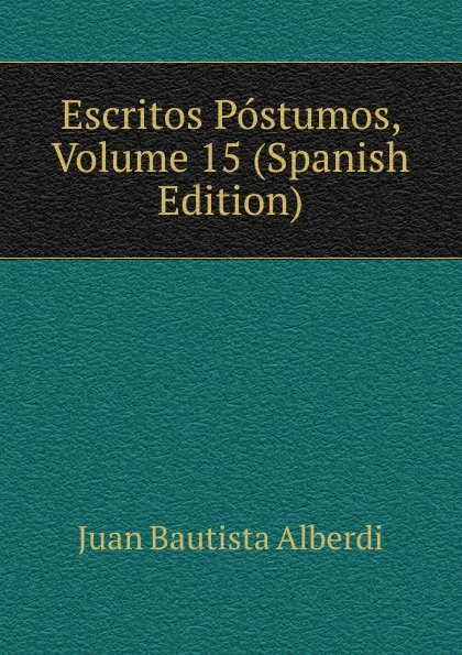 Обложка книги Escritos Postumos, Volume 15 (Spanish Edition), Juan Bautista Alberdi