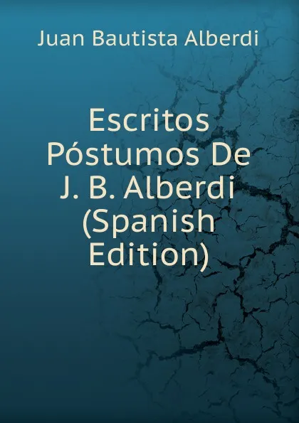 Обложка книги Escritos Postumos De J. B. Alberdi (Spanish Edition), Juan Bautista Alberdi