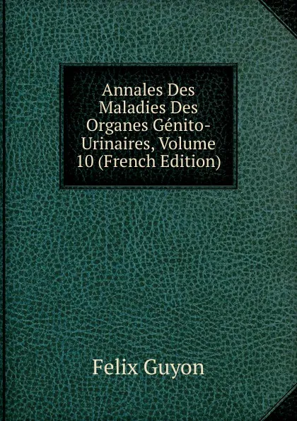 Обложка книги Annales Des Maladies Des Organes Genito-Urinaires, Volume 10 (French Edition), Félix Guyon