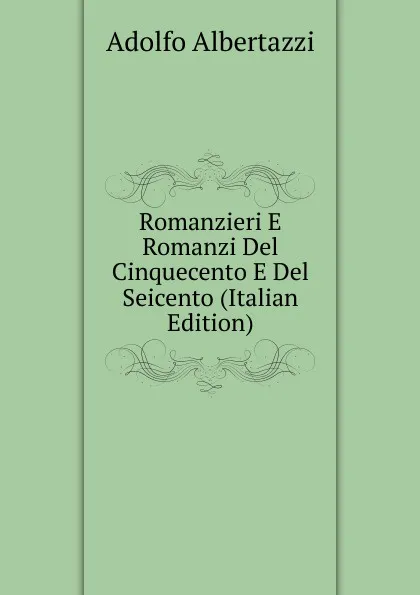 Обложка книги Romanzieri E Romanzi Del Cinquecento E Del Seicento (Italian Edition), Adolfo Albertazzi