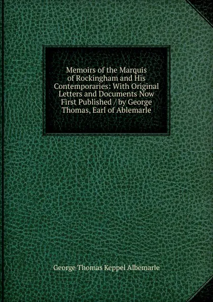 Обложка книги Memoirs of the Marquis of Rockingham and His Contemporaries: With Original Letters and Documents Now First Published / by George Thomas, Earl of Ablemarle, George Thomas Keppel Albemarle