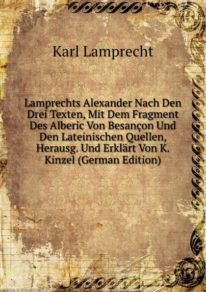 Обложка книги Lamprechts Alexander Nach Den Drei Texten, Mit Dem Fragment Des Alberic Von Besancon Und Den Lateinischen Quellen, Herausg. Und Erklart Von K. Kinzel (German Edition), Karl Lamprecht