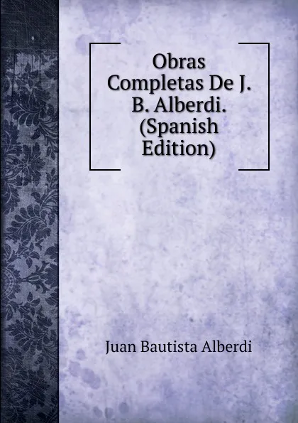 Обложка книги Obras Completas De J. B. Alberdi. (Spanish Edition), Juan Bautista Alberdi