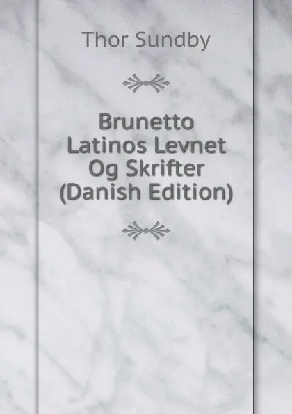 Обложка книги Brunetto Latinos Levnet Og Skrifter (Danish Edition), Thor Sundby