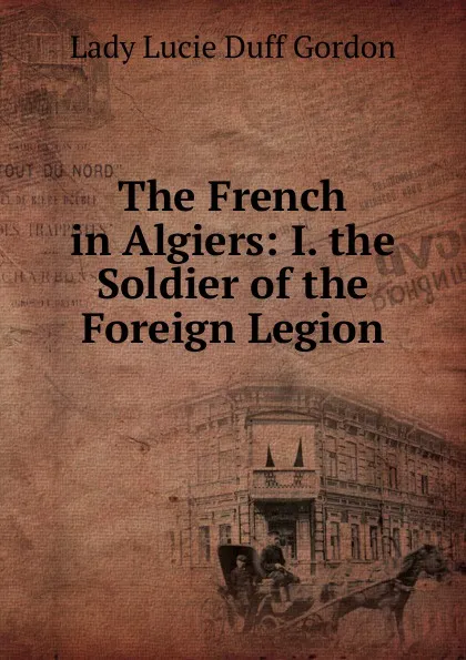 Обложка книги The French in Algiers: I. the Soldier of the Foreign Legion, Lady Lucie Duff Gordon