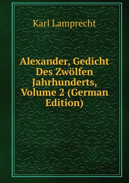 Обложка книги Alexander, Gedicht Des Zwolfen Jahrhunderts, Volume 2 (German Edition), Karl Lamprecht