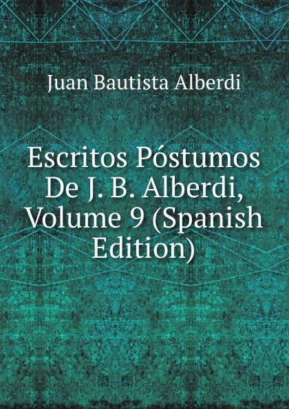 Обложка книги Escritos Postumos De J. B. Alberdi, Volume 9 (Spanish Edition), Juan Bautista Alberdi