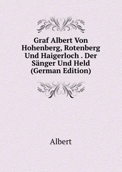 Обложка книги Graf Albert Von Hohenberg, Rotenberg Und Haigerloch . Der Sanger Und Held (German Edition), Albert