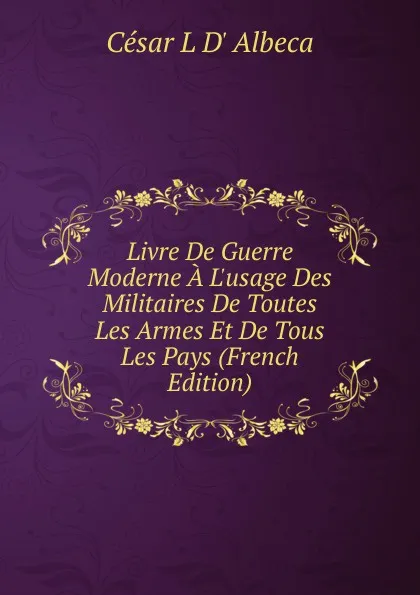 Обложка книги Livre De Guerre Moderne A L.usage Des Militaires De Toutes Les Armes Et De Tous Les Pays (French Edition), César L D' Albeca