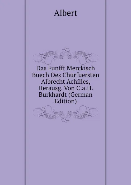 Обложка книги Das Funfft Merckisch Buech Des Churfuersten Albrecht Achilles, Herausg. Von C.a.H. Burkhardt (German Edition), Albert