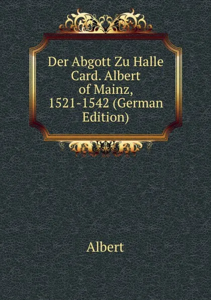 Обложка книги Der Abgott Zu Halle Card. Albert of Mainz, 1521-1542 (German Edition), Albert