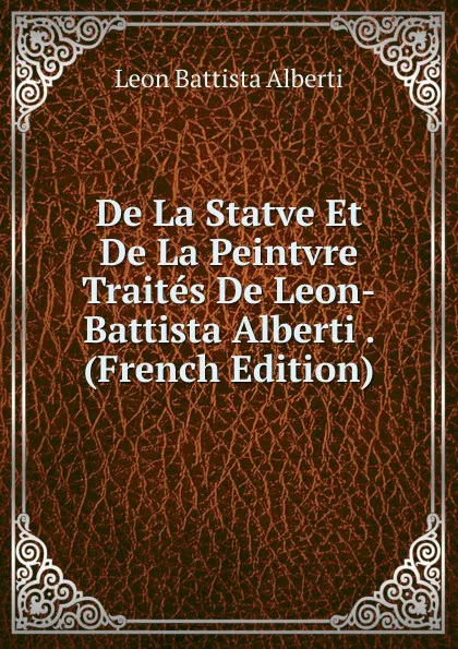 Обложка книги De La Statve Et De La Peintvre Traites De Leon-Battista Alberti . (French Edition), Leon Battista Alberti