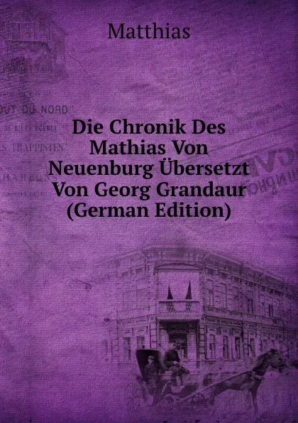 Обложка книги Die Chronik Des Mathias Von Neuenburg Ubersetzt Von Georg Grandaur (German Edition), Matthias