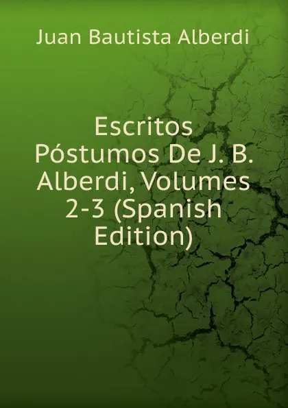 Обложка книги Escritos Postumos De J. B. Alberdi, Volumes 2-3 (Spanish Edition), Juan Bautista Alberdi