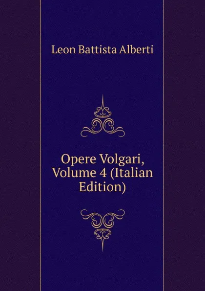 Обложка книги Opere Volgari, Volume 4 (Italian Edition), Leon Battista Alberti