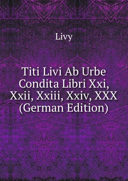 Обложка книги Titi Livi Ab Urbe Condita Libri Xxi, Xxii, Xxiii, Xxiv, XXX (German Edition), Titi Livi