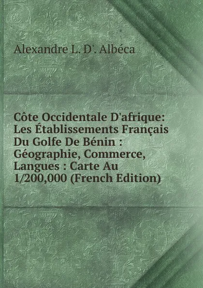 Обложка книги Cote Occidentale D.afrique: Les Etablissements Francais Du Golfe De Benin : Geographie, Commerce, Langues : Carte Au 1/200,000 (French Edition), Alexandre L. D'. Albéca