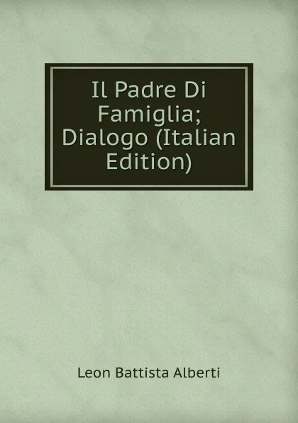 Обложка книги Il Padre Di Famiglia; Dialogo (Italian Edition), Leon Battista Alberti