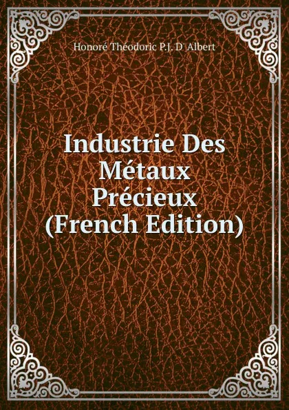 Обложка книги Industrie Des Metaux Precieux (French Edition), Honoré Théodoric P.J. D' Albert