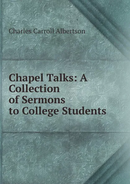 Обложка книги Chapel Talks: A Collection of Sermons to College Students, Charles Carroll Albertson