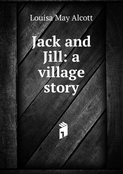 Обложка книги Jack and Jill: a village story, Alcott Louisa May