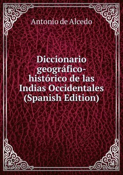 Обложка книги Diccionario geografico-historico de las Indias Occidentales (Spanish Edition), Antonio de Alcedo