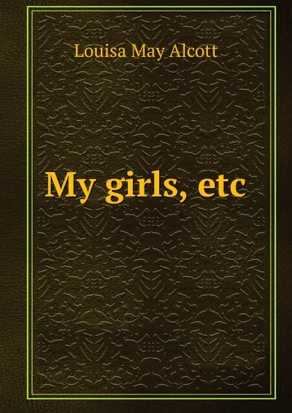 Обложка книги My girls, etc., Alcott Louisa May