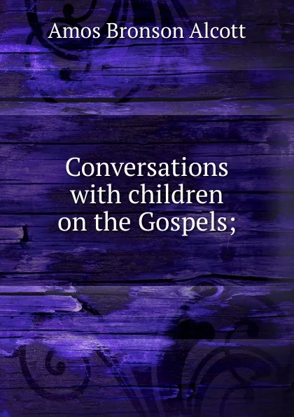 Обложка книги Conversations with children on the Gospels;, Amos Bronson Alcott