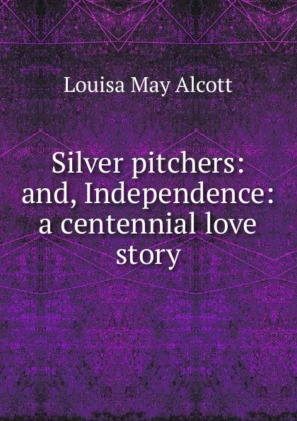 Обложка книги Silver pitchers: and, Independence: a centennial love story, Alcott Louisa May