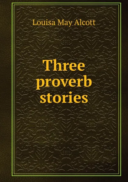 Обложка книги Three proverb stories, Alcott Louisa May