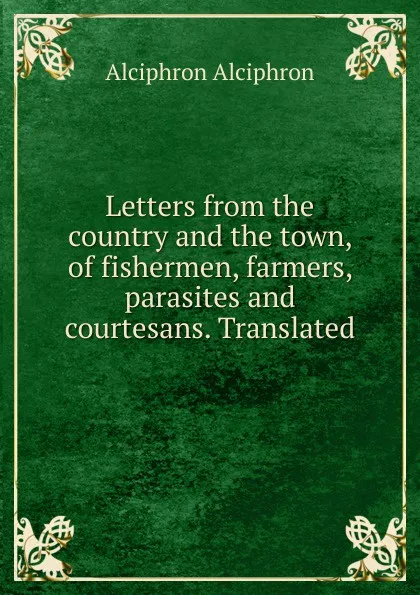 Обложка книги Letters from the country and the town, of fishermen, farmers, parasites and courtesans. Translated, Alciphron Alciphron