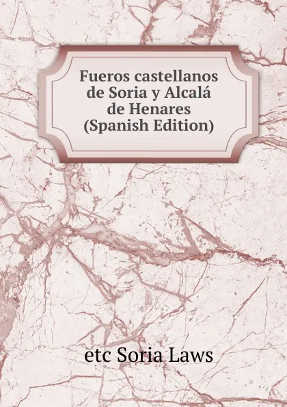 Обложка книги Fueros castellanos de Soria y Alcala de Henares (Spanish Edition), etc Soria Laws