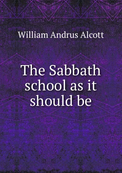 Обложка книги The Sabbath school as it should be, William A. Alcott