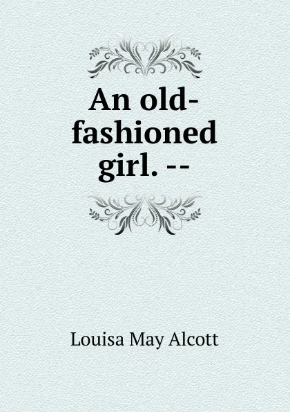 Обложка книги An old-fashioned girl. --, Alcott Louisa May