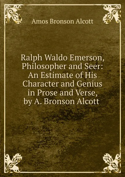 Обложка книги Ralph Waldo Emerson, Philosopher and Seer: An Estimate of His Character and Genius in Prose and Verse, by A. Bronson Alcott ., Amos Bronson Alcott