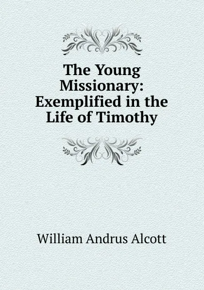 Обложка книги The Young Missionary: Exemplified in the Life of Timothy, William A. Alcott