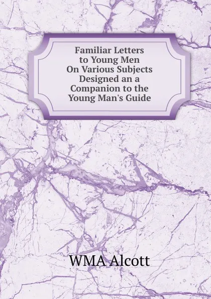 Обложка книги Familiar Letters to Young Men On Various Subjects Designed an a Companion to the Young Man.s Guide, William A. Alcott