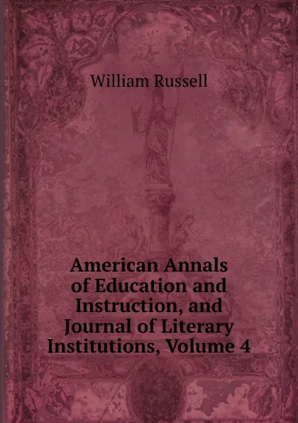 Обложка книги American Annals of Education and Instruction, and Journal of Literary Institutions, Volume 4, William Russell