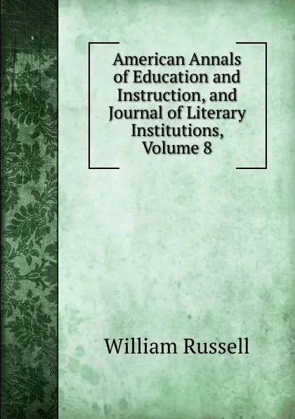 Обложка книги American Annals of Education and Instruction, and Journal of Literary Institutions, Volume 8, William Russell