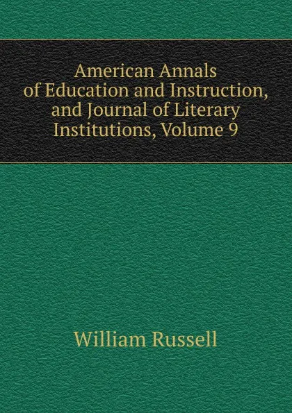 Обложка книги American Annals of Education and Instruction, and Journal of Literary Institutions, Volume 9, William Russell